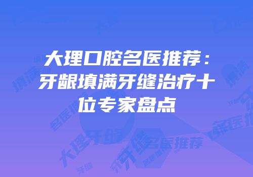 大理口腔名医推荐：牙龈填满牙缝治疗十位专家盘点