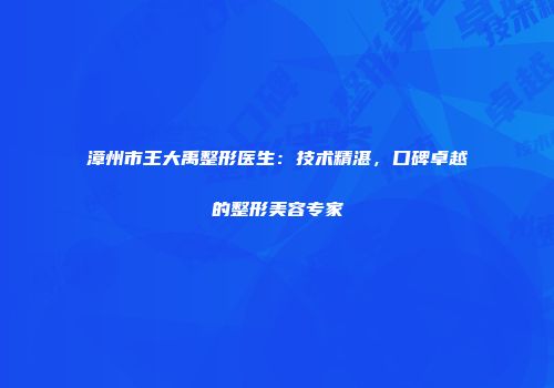 漳州市王大禹整形医生：技术精湛，口碑卓越的整形美容专家