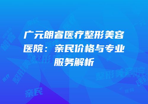广元朗睿医疗整形美容医院：亲民价格与专业服务解析