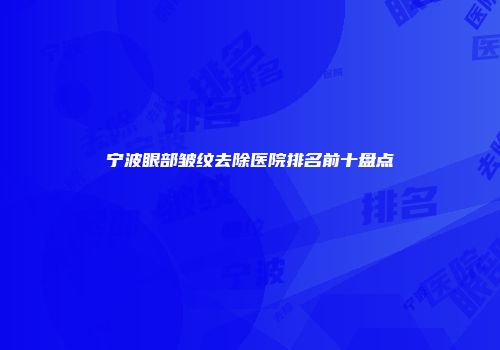 宁波眼部皱纹去除医院排名前十盘点