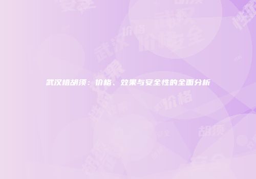 武汉植胡须：价格、效果与安全性的全面分析