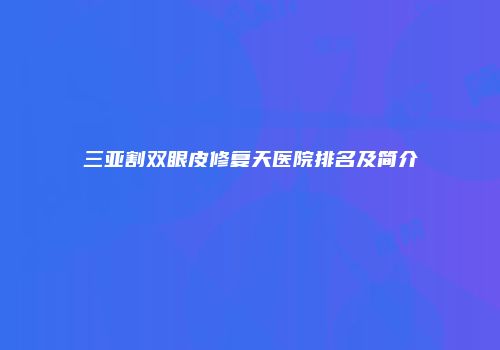 三亚割双眼皮修复天医院排名及简介
