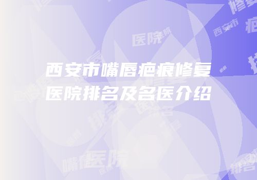 西安市嘴唇疤痕修复医院排名及名医介绍