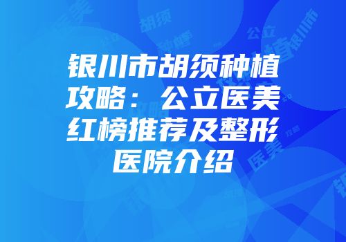 银川市胡须种植攻略：公立医美红榜推荐及整形医院介绍