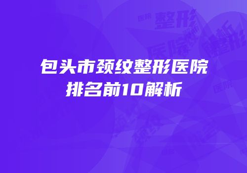 包头市颈纹整形医院排名前10解析