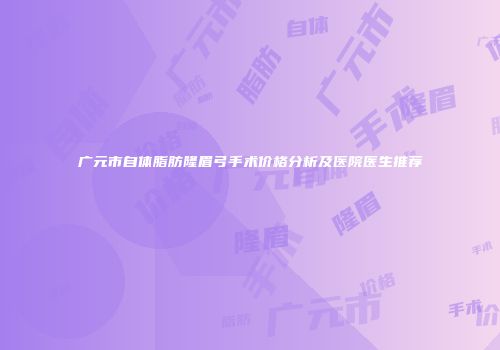 广元市自体脂肪隆眉弓手术价格分析及医院医生推荐