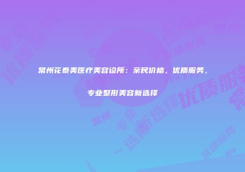 常州花泰美医疗美容诊所：亲民价格，优质服务，专业整形美容新选择