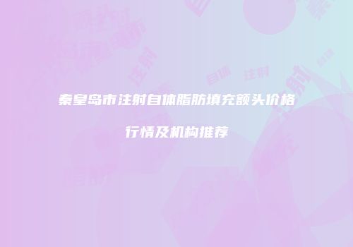 秦皇岛市注射自体脂肪填充额头价格行情及机构推荐