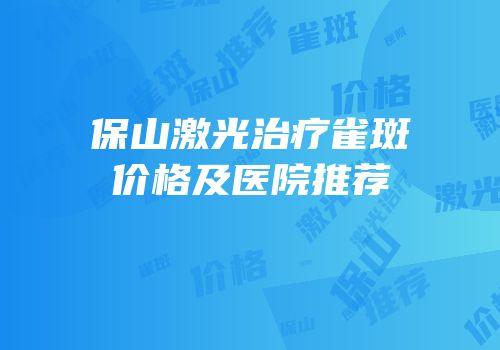 保山激光治疗雀斑价格及医院推荐
