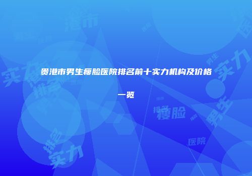 贵港市男生瘦脸医院排名前十实力机构及价格一览