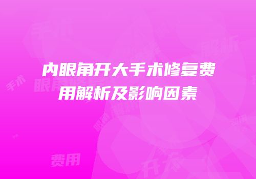 内眼角开大手术修复费用解析及影响因素