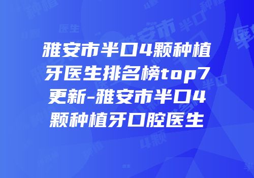 雅安市半口4颗种植牙医生排名榜top7更新-雅安市半口4颗种植牙口腔医生