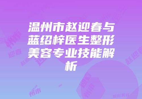 温州市赵迎春与蓝绍梓医生整形美容专业技能解析