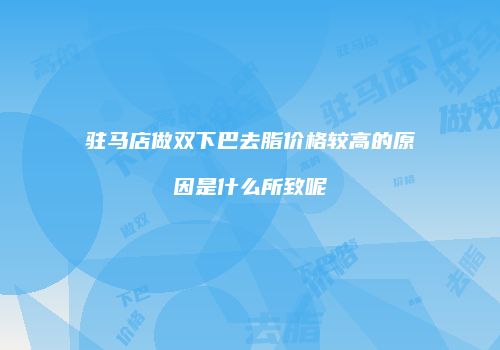 驻马店做双下巴去脂价格较高的原因是什么所致呢