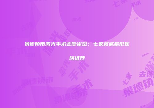 景德镇市激光手术去除雀斑：七家权威整形医院推荐