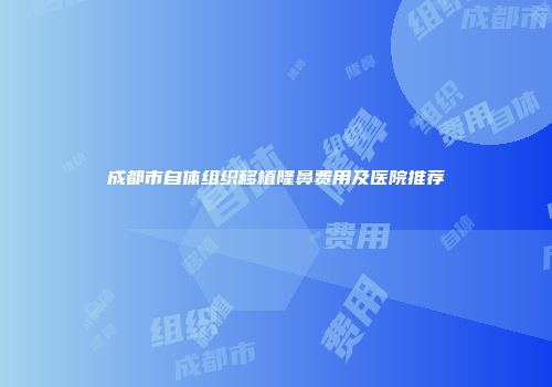 成都市自体组织移植隆鼻费用及医院推荐