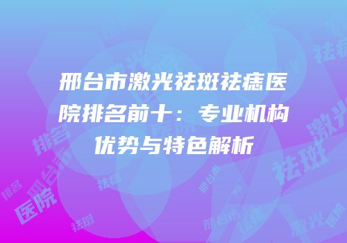 邢台市激光祛斑祛痣医院排名前十：专业机构优势与特色解析