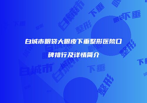 白城市眼袋大眼皮下垂整形医院口碑排行及详情简介