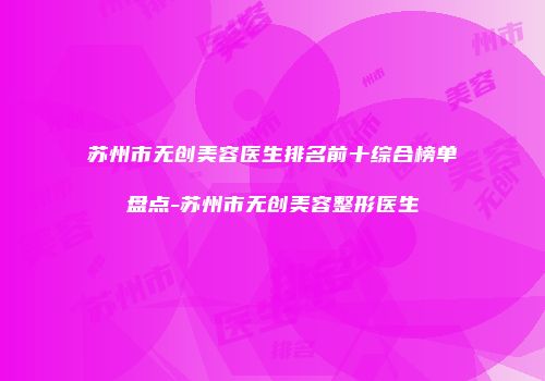 苏州市无创美容医生排名前十综合榜单盘点-苏州市无创美容整形医生