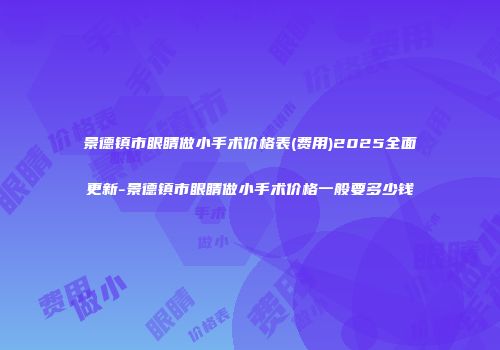 景德镇市眼睛做小手术价格表(费用)2025全面更新-景德镇市眼睛做小手术价格一般要多少钱
