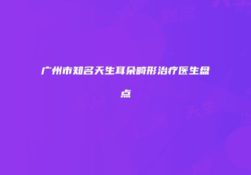 广州市知名天生耳朵畸形治疗医生盘点