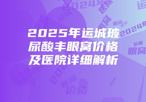2025年运城玻尿酸丰眼窝价格及医院详细解析