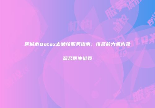 聊城市Botox去皱纹服务指南：排名前六机构及知名医生推荐