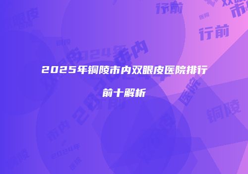 2025年铜陵市内双眼皮医院排行前十解析