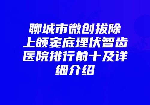 聊城市微创拔除上颌窦底埋伏智齿医院排行前十及详细介绍