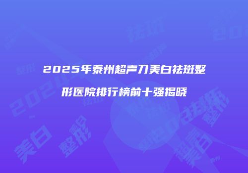 2025年泰州超声刀美白祛斑整形医院排行榜前十强揭晓