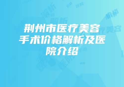 荆州市医疗美容手术价格解析及医院介绍