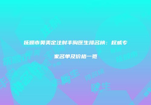 抚顺市奥美定注射丰胸医生排名榜：权威专家名单及价格一览