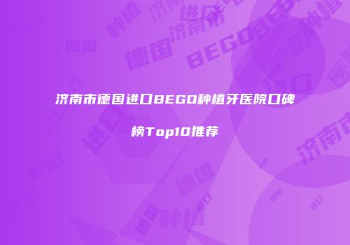 济南市德国进口BEGO种植牙医院口碑榜Top10推荐