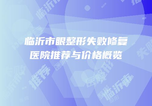 临沂市眼整形失败修复医院推荐与价格概览