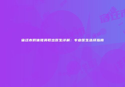 宿迁市假体隆鼻取出医生详解：专业医生选择指南