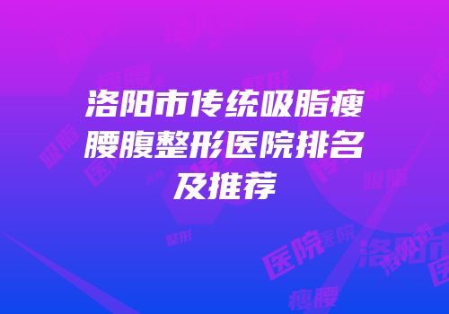洛阳市传统吸脂瘦腰腹整形医院排名及推荐