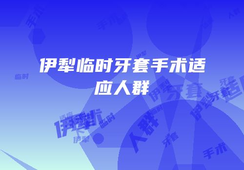 伊犁临时牙套手术适应人群