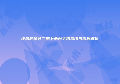 许昌种植牙二期上基台手术费用与流程解析