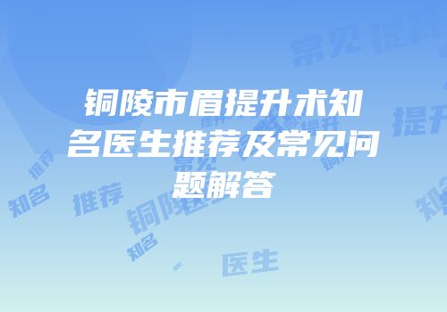铜陵市眉提升术知名医生推荐及常见问题解答
