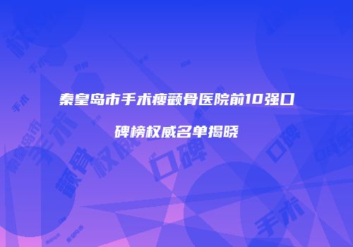 秦皇岛市手术瘦颧骨医院前10强口碑榜权威名单揭晓