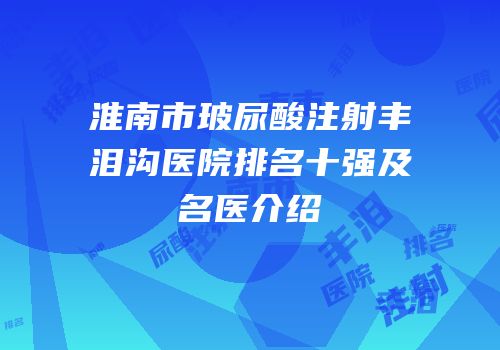 淮南市玻尿酸注射丰泪沟医院排名十强及名医介绍
