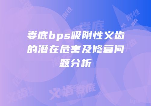 娄底bps吸附性义齿的潜在危害及修复问题分析