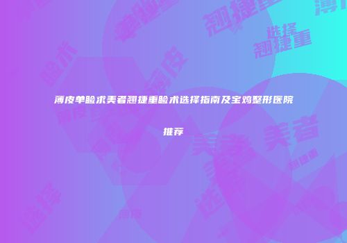 薄皮单睑求美者翘捷重睑术选择指南及宝鸡整形医院推荐
