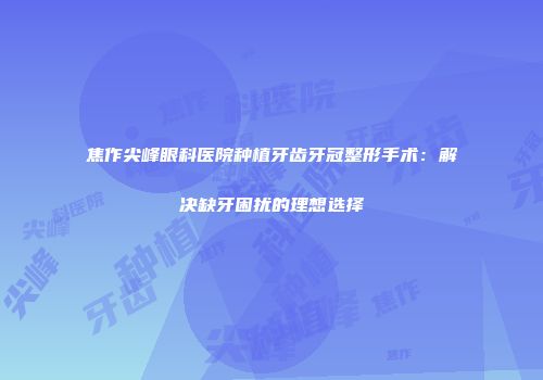 焦作尖峰眼科医院种植牙齿牙冠整形手术：解决缺牙困扰的理想选择