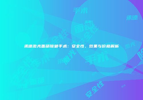 承德激光面部除皱手术：安全性、效果与价格解析