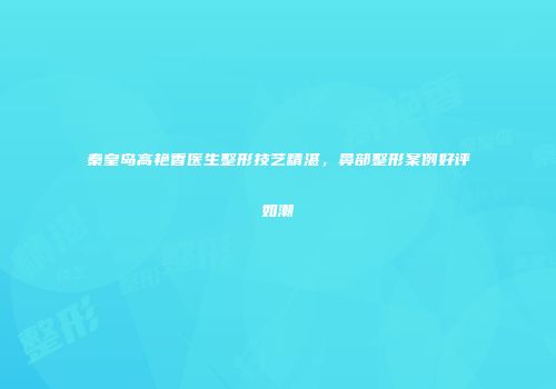 秦皇岛高艳香医生整形技艺精湛，鼻部整形案例好评如潮
