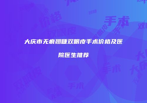 大庆市无痕翘睫双眼皮手术价格及医院医生推荐
