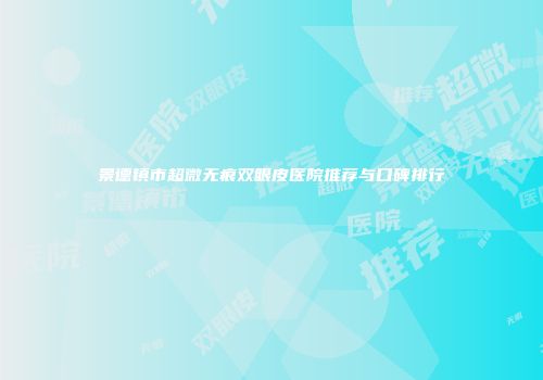 景德镇市超微无痕双眼皮医院推荐与口碑排行