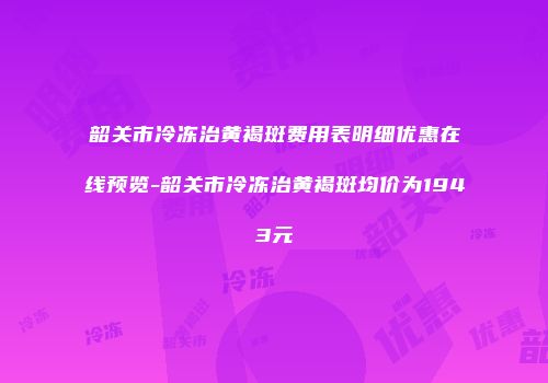 韶关市冷冻治黄褐斑费用表明细优惠在线预览-韶关市冷冻治黄褐斑均价为1943元