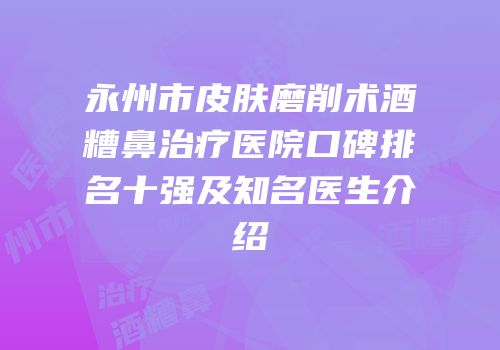 永州市皮肤磨削术酒糟鼻治疗医院口碑排名十强及知名医生介绍